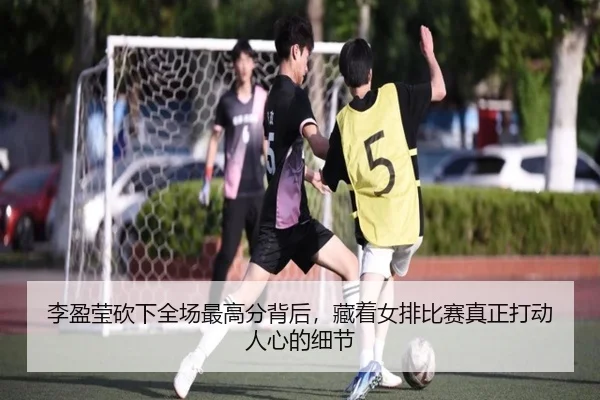 李盈莹砍下全场最高分背后，藏着女排比赛真正打动人心的细节